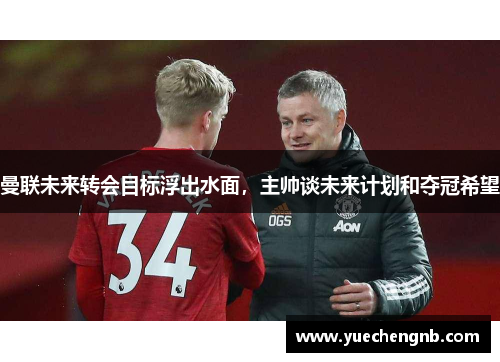 曼联未来转会目标浮出水面，主帅谈未来计划和夺冠希望
