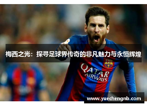 梅西之光：探寻足球界传奇的非凡魅力与永恒辉煌