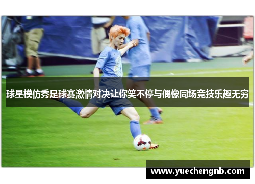 球星模仿秀足球赛激情对决让你笑不停与偶像同场竞技乐趣无穷