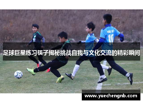 足球巨星练习筷子揭秘挑战自我与文化交流的精彩瞬间