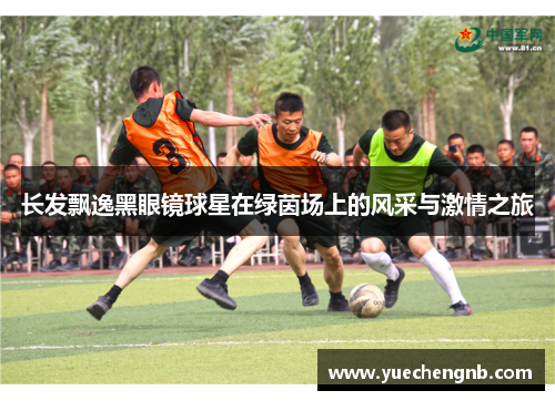 长发飘逸黑眼镜球星在绿茵场上的风采与激情之旅