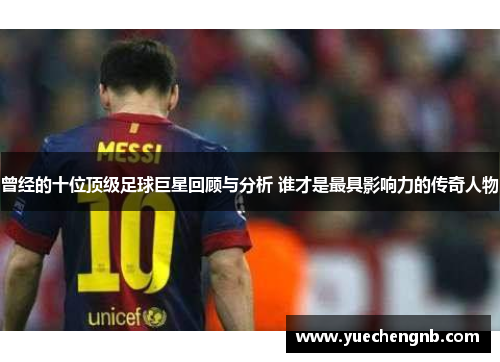 曾经的十位顶级足球巨星回顾与分析 谁才是最具影响力的传奇人物